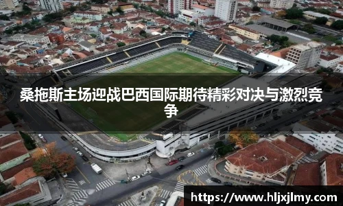 桑拖斯主场迎战巴西国际期待精彩对决与激烈竞争