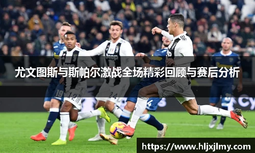 尤文图斯与斯帕尔激战全场精彩回顾与赛后分析