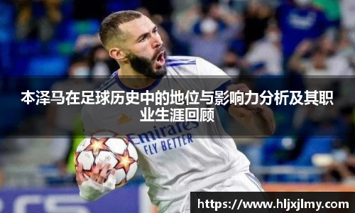本泽马在足球历史中的地位与影响力分析及其职业生涯回顾