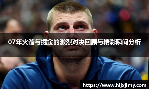 07年火箭与掘金的激烈对决回顾与精彩瞬间分析