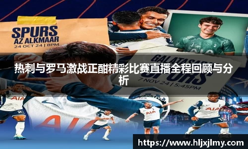 热刺与罗马激战正酣精彩比赛直播全程回顾与分析