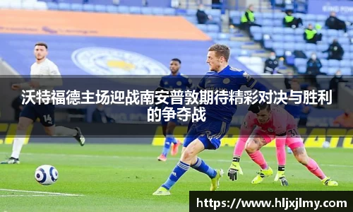 沃特福德主场迎战南安普敦期待精彩对决与胜利的争夺战