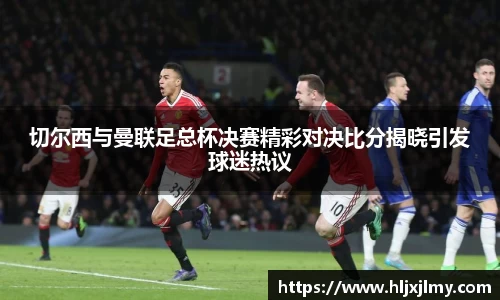 切尔西与曼联足总杯决赛精彩对决比分揭晓引发球迷热议