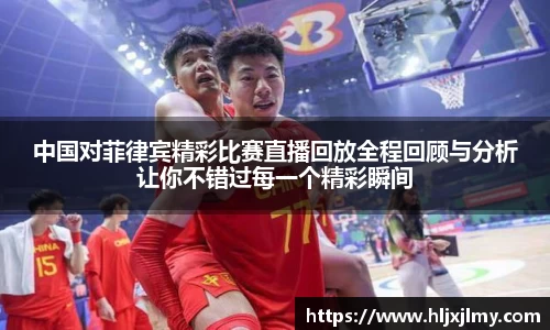 中国对菲律宾精彩比赛直播回放全程回顾与分析让你不错过每一个精彩瞬间