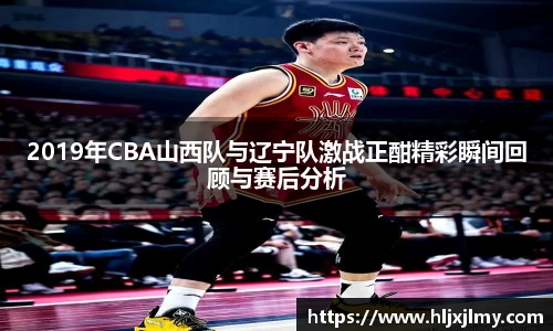 2019年CBA山西队与辽宁队激战正酣精彩瞬间回顾与赛后分析