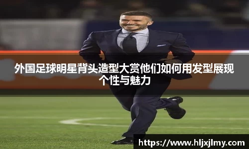 外国足球明星背头造型大赏他们如何用发型展现个性与魅力